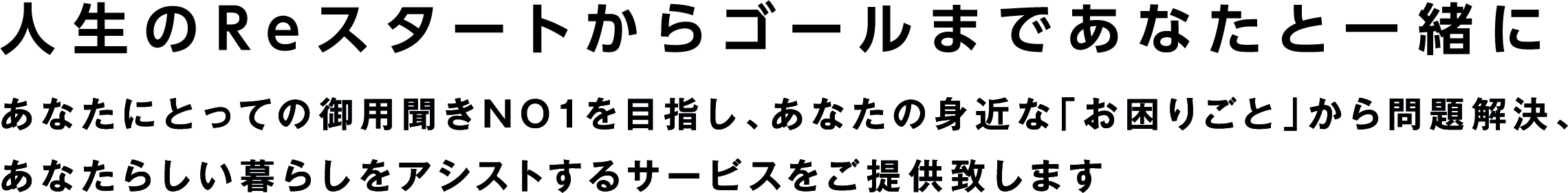 人生のスタートからゴールまであなたと一緒に　あなたにとっての御用聞きNO1を目指し、あなたの身近な「お困りごと」から問題解決、あなたらしい暮らしをアシストするサービスをご提供致します